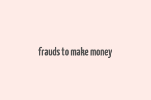 frauds to make money