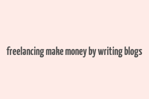 freelancing make money by writing blogs