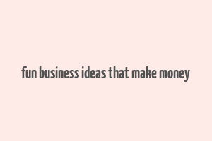 fun business ideas that make money