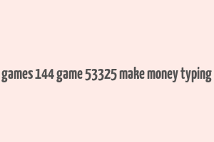 games 144 game 53325 make money typing