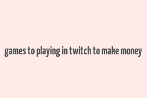 games to playing in twitch to make money