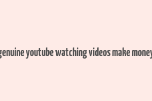 genuine youtube watching videos make money