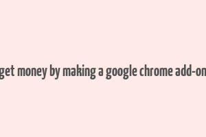 get money by making a google chrome add-on