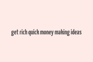 get rich quick money making ideas