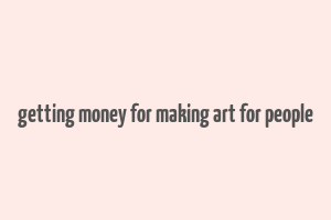 getting money for making art for people