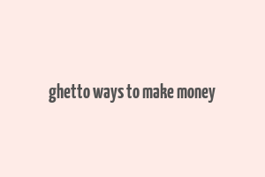 ghetto ways to make money