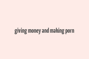 giving money and making porn