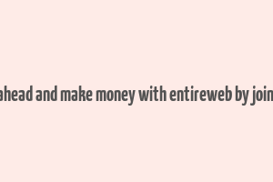 go ahead and make money with entireweb by joing it