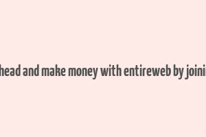 go ahead and make money with entireweb by joining it