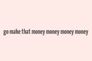 go make that money money money money