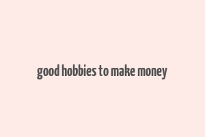 good hobbies to make money