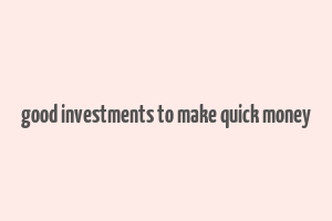 good investments to make quick money