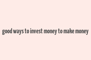 good ways to invest money to make money