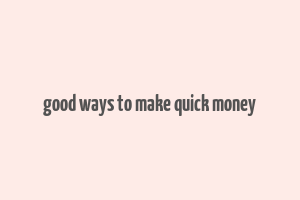 good ways to make quick money