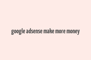 google adsense make more money