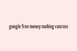 google free money making courses