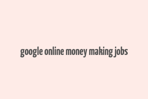 google online money making jobs