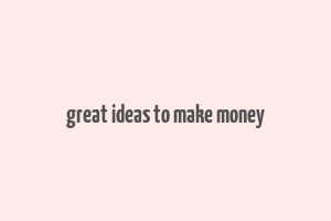 great ideas to make money