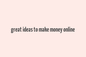 great ideas to make money online