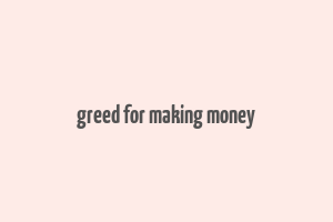 greed for making money