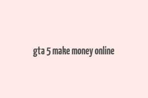 gta 5 make money online