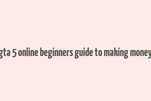 gta 5 online beginners guide to making money