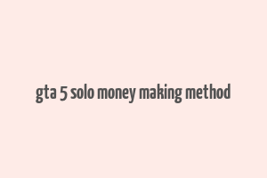 gta 5 solo money making method