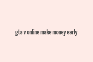 gta v online make money early