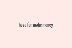 have fun make money