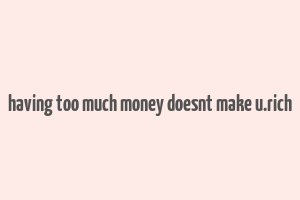 having too much money doesnt make u.rich