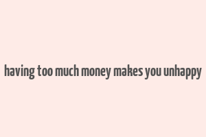 having too much money makes you unhappy