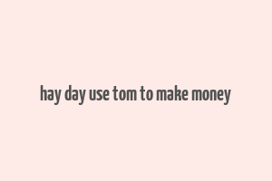 hay day use tom to make money