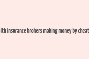 health insurance brokers making money by cheating