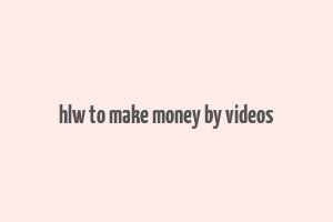 hlw to make money by videos