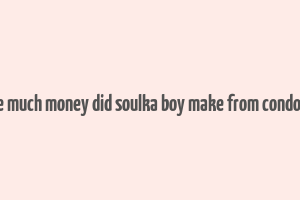 hoe much money did soulka boy make from condoles