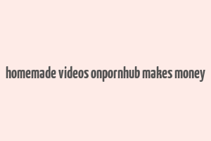 homemade videos onpornhub makes money