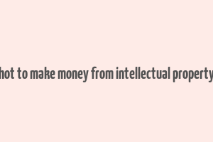 hot to make money from intellectual property