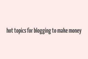 hot topics for blogging to make money