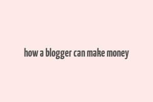 how a blogger can make money