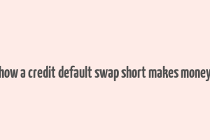 how a credit default swap short makes money