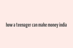 how a teenager can make money india