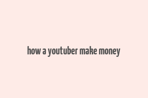 how a youtuber make money