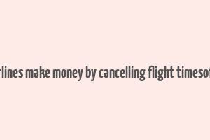 how airlines make money by cancelling flight timesofindia s