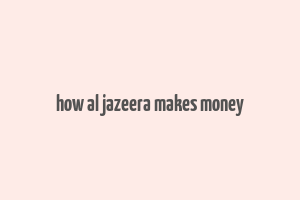 how al jazeera makes money