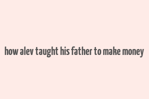 how alev taught his father to make money