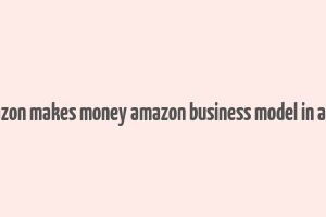 how amazon makes money amazon business model in a nutshell