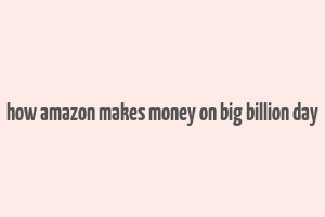 how amazon makes money on big billion day