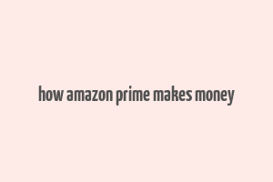 how amazon prime makes money