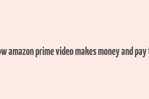 how amazon prime video makes money and pay to