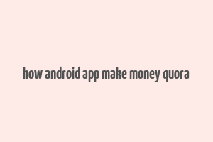 how android app make money quora